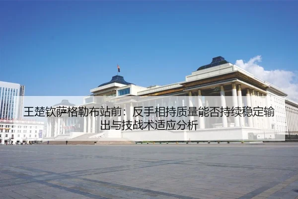 王楚钦萨格勒布站前：反手相持质量能否持续稳定输出与技战术适应分析