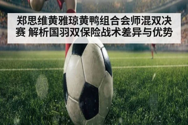 郑思维黄雅琼黄鸭组合会师混双决赛 解析国羽双保险战术差异与优势